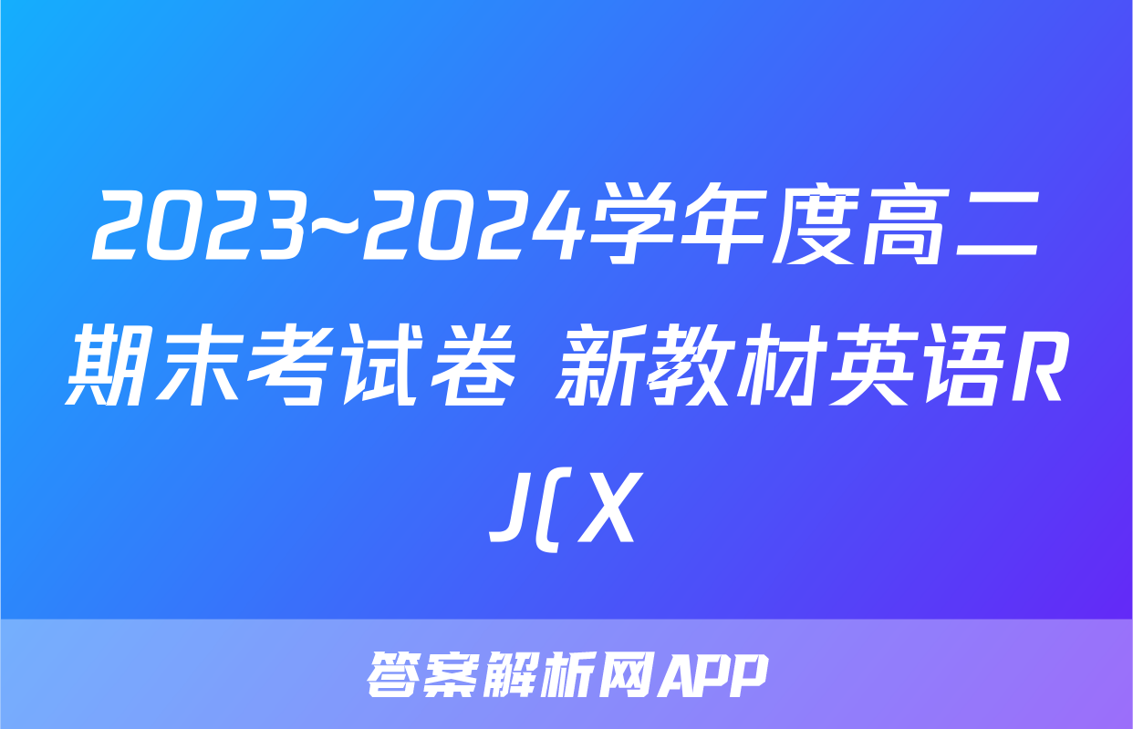 2023~2024学年度高二期末考试卷 新教材英语RJ(X)答案